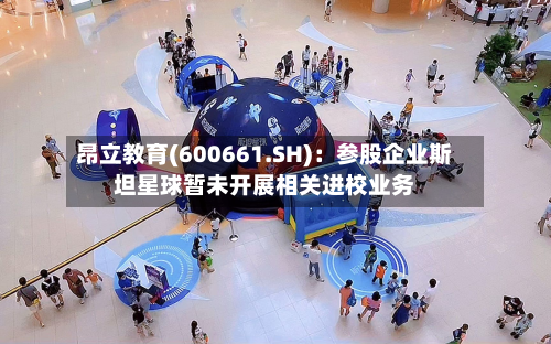昂立教育(600661.SH):参股企业斯坦星球暂未开展相关进校业务-第1张图片