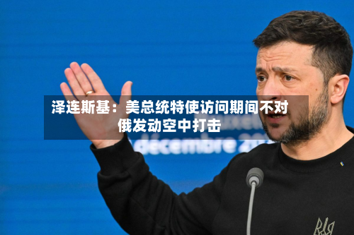 泽连斯基:美总统特使访问期间不对俄发动空中打击-第1张图片