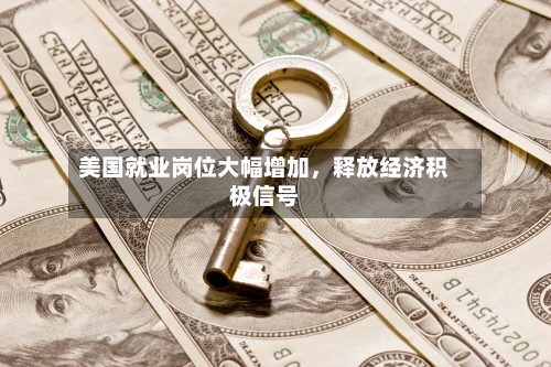 美国就业岗位大幅增加	，释放经济积极信号-第1张图片