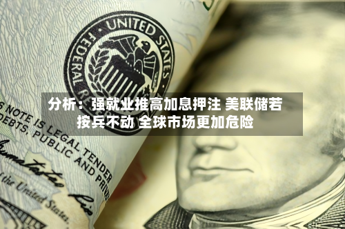 分析：强就业推高加息押注 美联储若按兵不动 全球市场更加危险-第2张图片