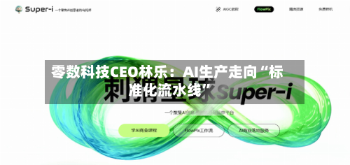 零数科技CEO林乐：AI生产走向“标准化流水线”-第1张图片
