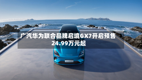 广汽华为联合品牌启境GX7开启预售 24.99万元起-第1张图片