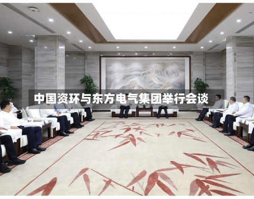 中国资环与东方电气集团举行会谈-第1张图片