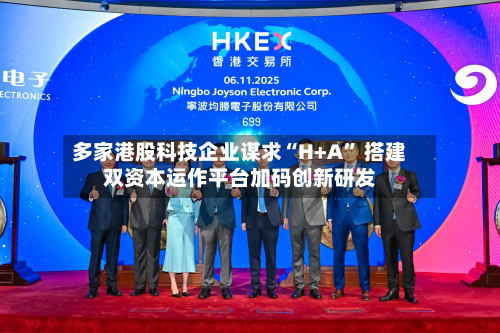 多家港股科技企业谋求“H+A” 搭建双资本运作平台加码创新研发-第3张图片