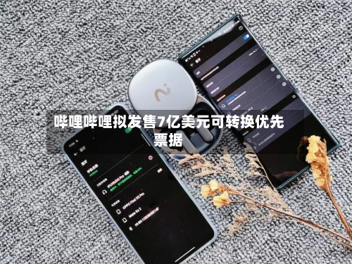 哔哩哔哩拟发售7亿美元可转换优先票据-第1张图片