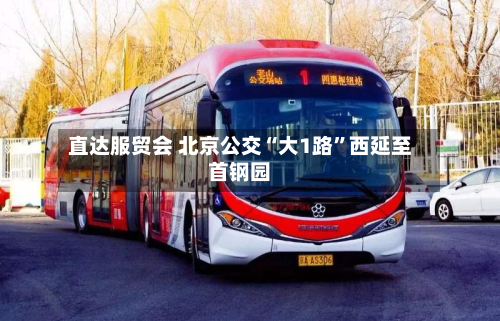 直达服贸会 北京公交“大1路”西延至首钢园-第3张图片