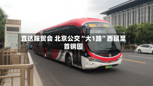直达服贸会 北京公交“大1路	”西延至首钢园-第1张图片