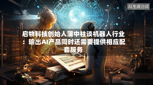 启物科技创始人蒲中柱谈机器人行业:输出AI产品同时还需要提供相应配套服务-第2张图片