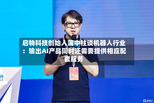 启物科技创始人蒲中柱谈机器人行业:输出AI产品同时还需要提供相应配套服务-第1张图片