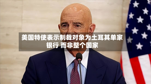 美国特使表示制裁对象为土耳其单家银行 而非整个国家-第2张图片