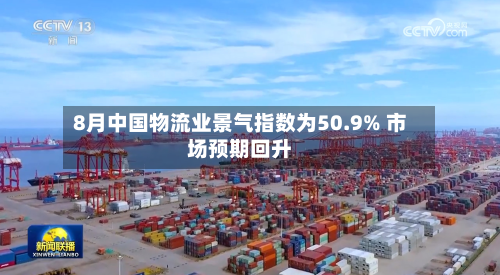 8月中国物流业景气指数为50.9% 市场预期回升-第1张图片