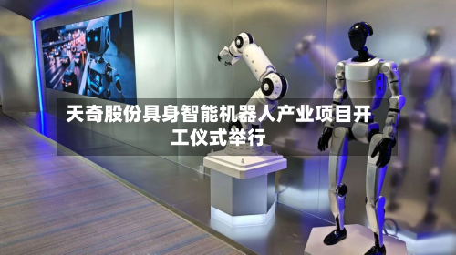 天奇股份具身智能机器人产业项目开工仪式举行-第2张图片