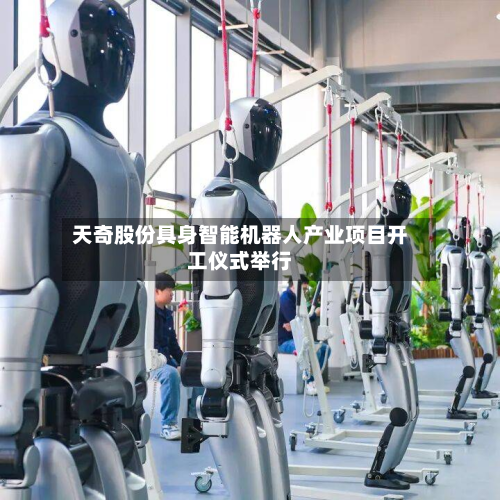 天奇股份具身智能机器人产业项目开工仪式举行-第1张图片
