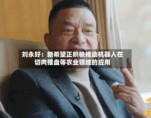 刘永好：新希望正积极推动机器人在切肉摆盘等农业领域的应用-第2张图片