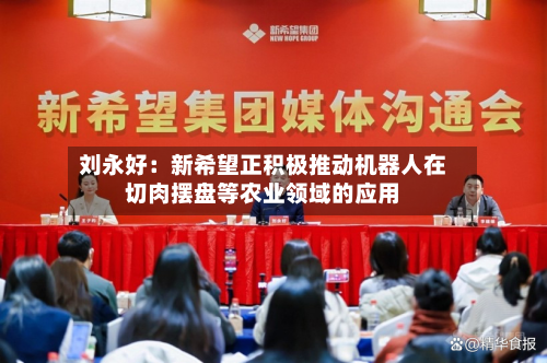刘永好：新希望正积极推动机器人在切肉摆盘等农业领域的应用-第3张图片