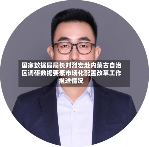 国家数据局局长刘烈宏赴内蒙古自治区调研数据要素市场化配置改革工作推进情况-第1张图片