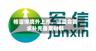格雷博境外上市，证监会要求补充备案材料-第2张图片