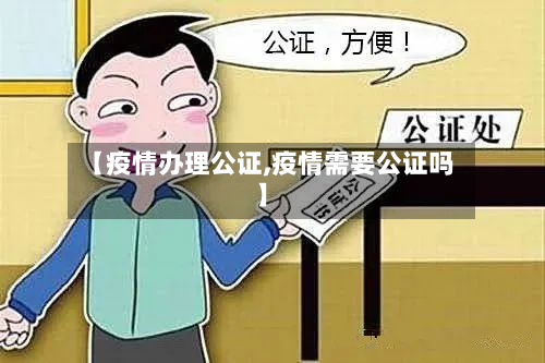 【疫情办理公证,疫情需要公证吗】-第1张图片