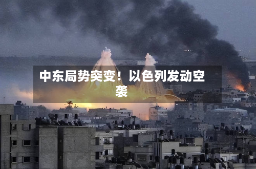 中东局势突变！以色列发动空袭-第1张图片