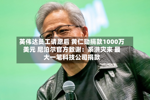 英伟达员工请愿后 黄仁勋捐款1000万美元 尼泊尔官方致谢:系洪灾来 最大一笔科技公司捐款-第1张图片