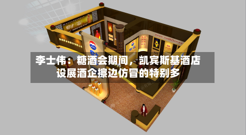 李士伟：糖酒会期间，凯宾斯基酒店设展酒企擦边仿冒的特别多-第2张图片