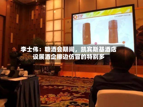 李士伟：糖酒会期间，凯宾斯基酒店设展酒企擦边仿冒的特别多-第1张图片