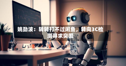 姚劲波：转转打不过闲鱼	，转向3C检测寻求突围-第1张图片