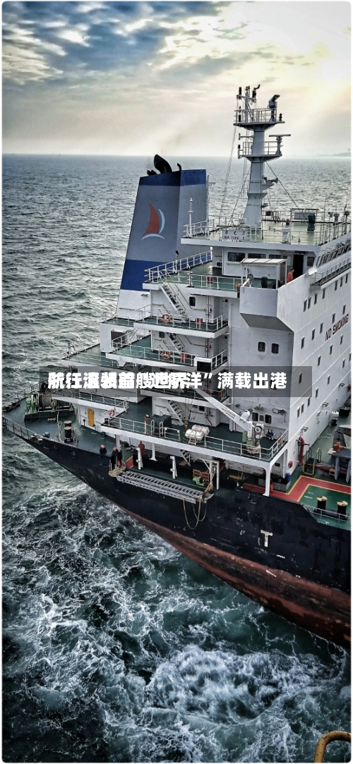 浙江温州首艘世界航行滚装船“远航洋	”满载出港-第3张图片