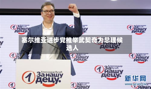 塞尔维亚进步党推举武契奇为总理候选人-第1张图片