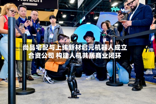 尚品宅配与上纬新材启元机器人成立合资公司 构建人机共居商业闭环-第2张图片