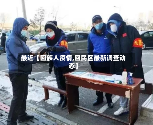 最近【回族人疫情,回民区最新调查动态】-第3张图片