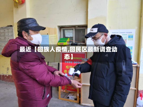 最近【回族人疫情,回民区最新调查动态】-第2张图片