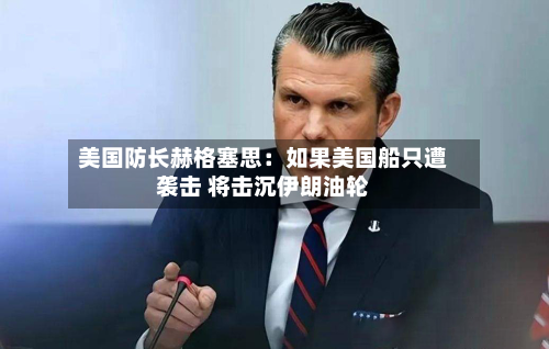 美国防长赫格塞思:如果美国船只遭袭击 将击沉伊朗油轮-第2张图片