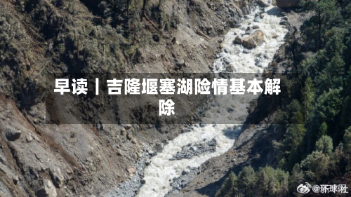 早读｜吉隆堰塞湖险情基本解除-第3张图片