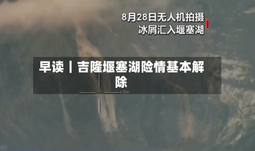 早读｜吉隆堰塞湖险情基本解除-第2张图片