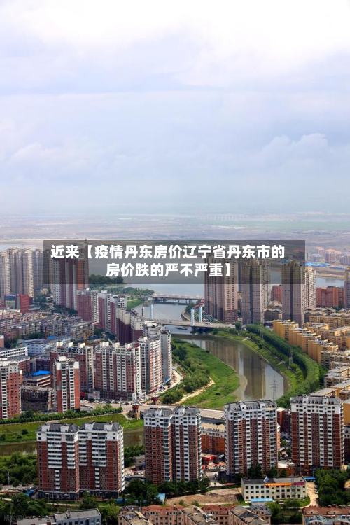 近来【疫情丹东房价辽宁省丹东市的房价跌的严不严重】-第2张图片