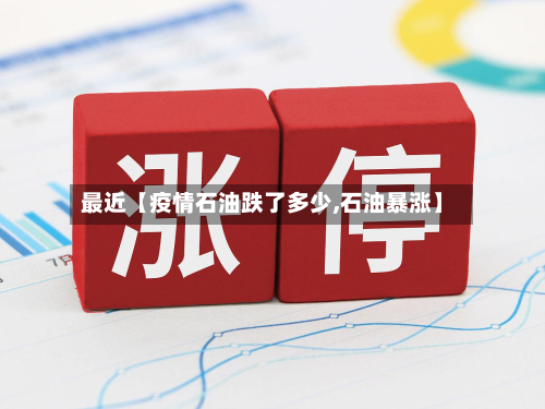 最近【疫情石油跌了多少,石油暴涨】-第1张图片