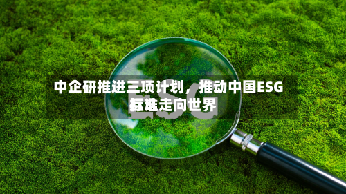 中企研推进三项计划，推动中国ESG标准走向世界互认-第1张图片