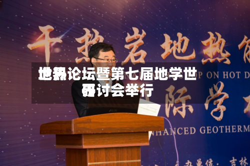 世界地热论坛暨第七届地学世界研讨会举行-第1张图片