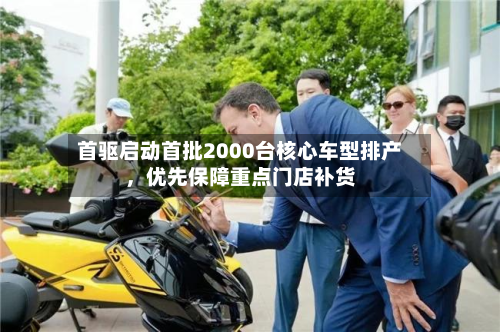 首驱启动首批2000台核心车型排产，优先保障重点门店补货-第2张图片