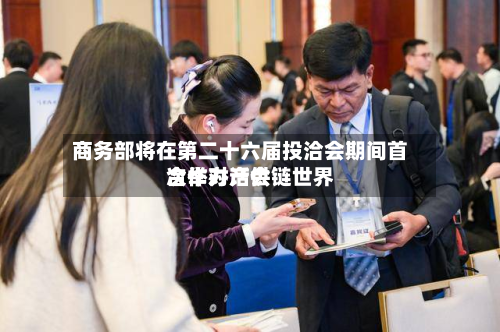 商务部将在第二十六届投洽会期间首次举办产供链世界
合作对话会-第1张图片