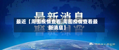 最近【周围疫情查看,周围疫情查看最新消息】-第1张图片