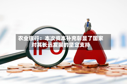 农业银行：本次资本补充彰显了国家对其长远发展的坚定支持-第2张图片