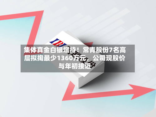 集体真金白银增持！常青股份7名高层拟掏最少1360万元	，公司现股价与年初接近-第2张图片