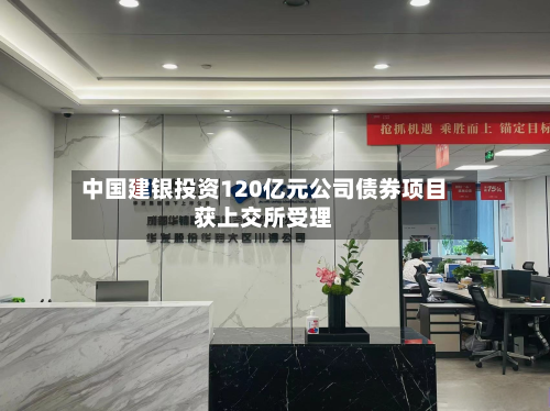 中国建银投资120亿元公司债券项目获上交所受理-第1张图片