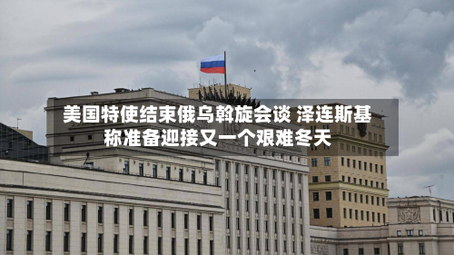 美国特使结束俄乌斡旋会谈 泽连斯基称准备迎接又一个艰难冬天-第2张图片