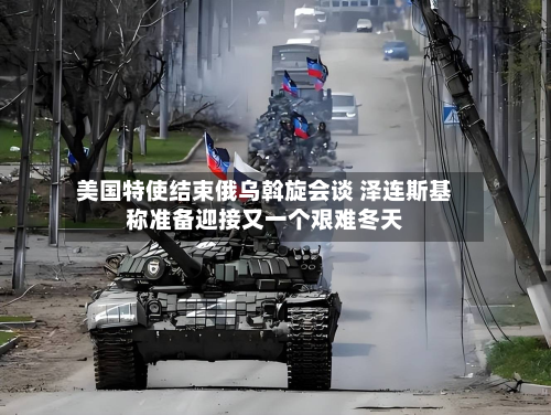 美国特使结束俄乌斡旋会谈 泽连斯基称准备迎接又一个艰难冬天-第3张图片