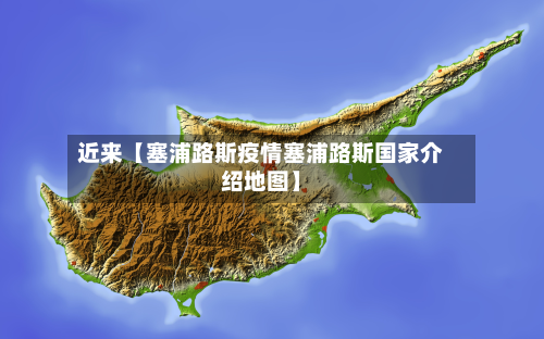 近来【塞浦路斯疫情塞浦路斯国家介绍地图】-第2张图片