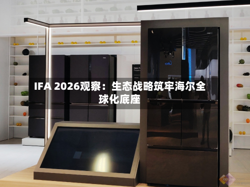 IFA 2026观察:生态战略筑牢海尔全球化底座-第1张图片