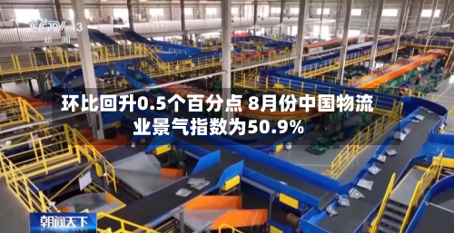 环比回升0.5个百分点 8月份中国物流业景气指数为50.9%-第3张图片
